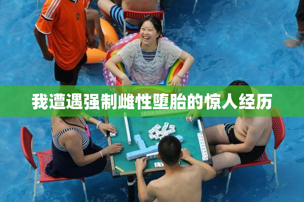 我遭遇强制雌性堕胎的惊人经历