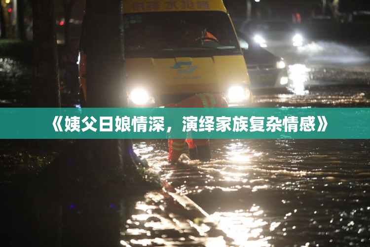 《姨父日娘情深，演绎家族复杂情感》