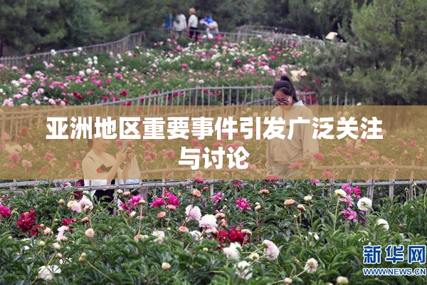 亚洲地区重要事件引发广泛关注与讨论