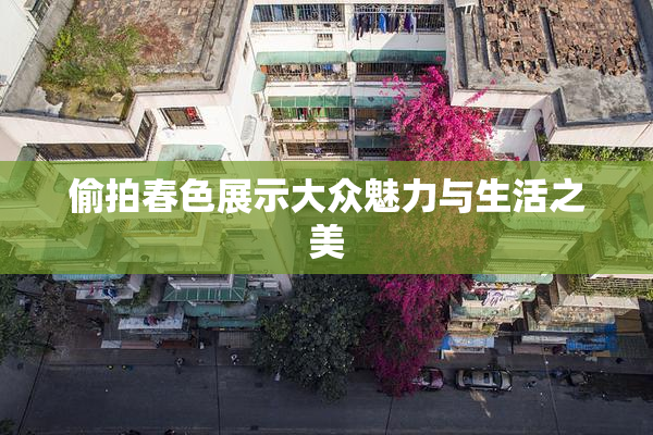 偷拍春色展示大众魅力与生活之美