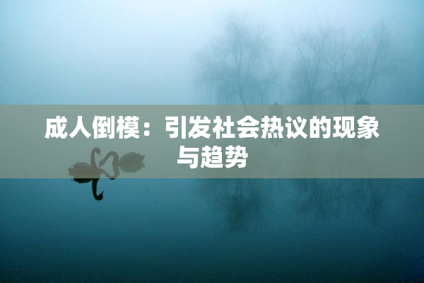 成人倒模：引发社会热议的现象与趋势