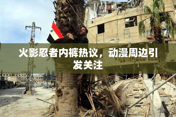 火影忍者内裤热议，动漫周边引发关注