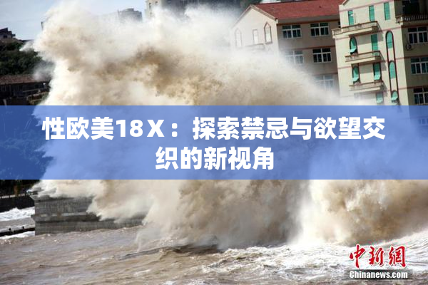 性欧美18Ⅹ：探索禁忌与欲望交织的新视角