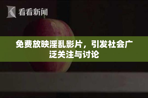 免费放映淫乱影片，引发社会广泛关注与讨论