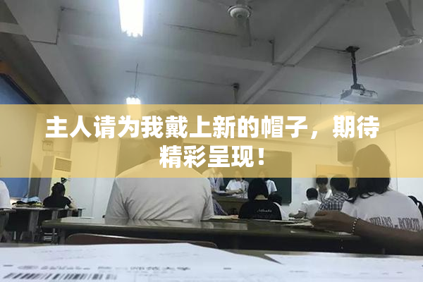 主人请为我戴上新的帽子，期待精彩呈现！