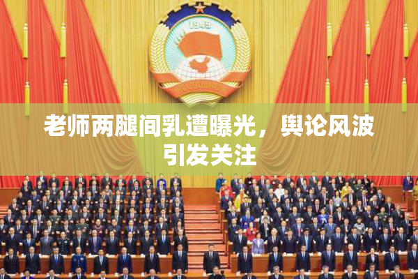 老师两腿间乳遭曝光，舆论风波引发关注