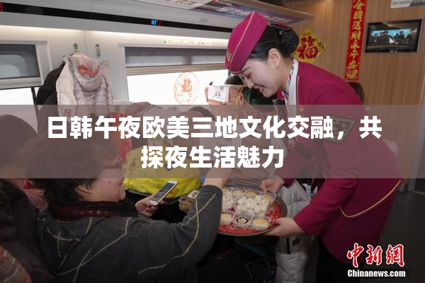 日韩午夜欧美三地文化交融，共探夜生活魅力