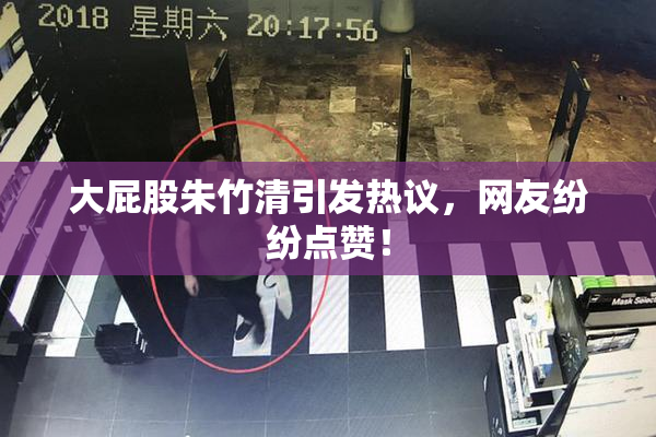 大屁股朱竹清引发热议，网友纷纷点赞！