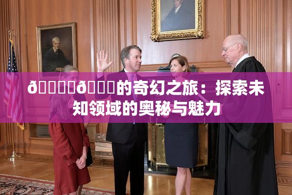 🔞‌🍌的奇幻之旅：探索未知领域的奥秘与魅力