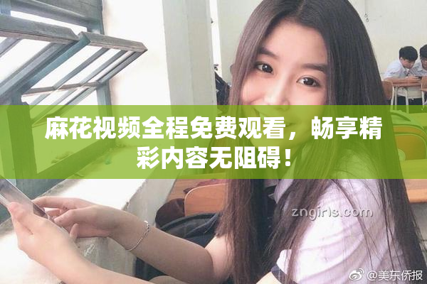 麻花视频全程免费观看，畅享精彩内容无阻碍！
