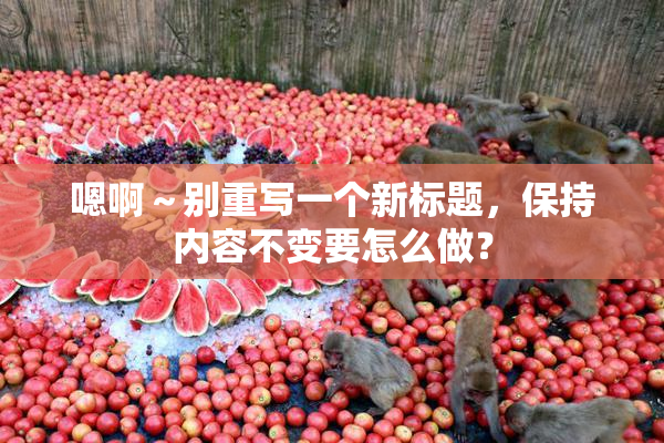 嗯啊～别重写一个新标题，保持内容不变要怎么做？