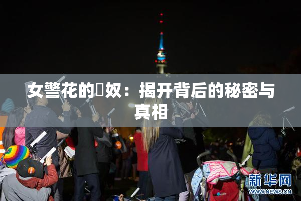 女警花的婬奴：揭开背后的秘密与真相
