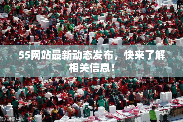 55网站最新动态发布，快来了解相关信息！