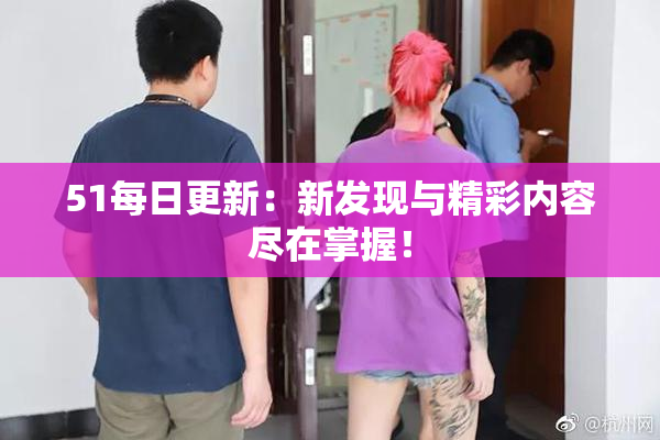 51每日更新：新发现与精彩内容尽在掌握！