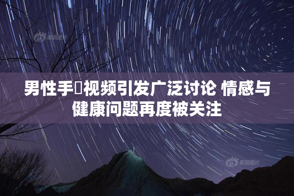男性手婬视频引发广泛讨论 情感与健康问题再度被关注