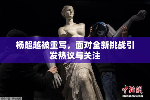 杨超越被重写，面对全新挑战引发热议与关注