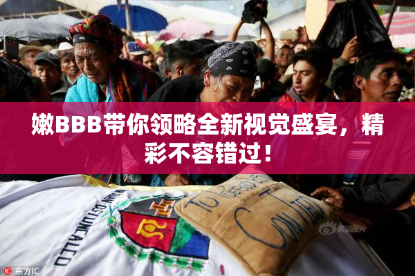 嫩BBB带你领略全新视觉盛宴，精彩不容错过！