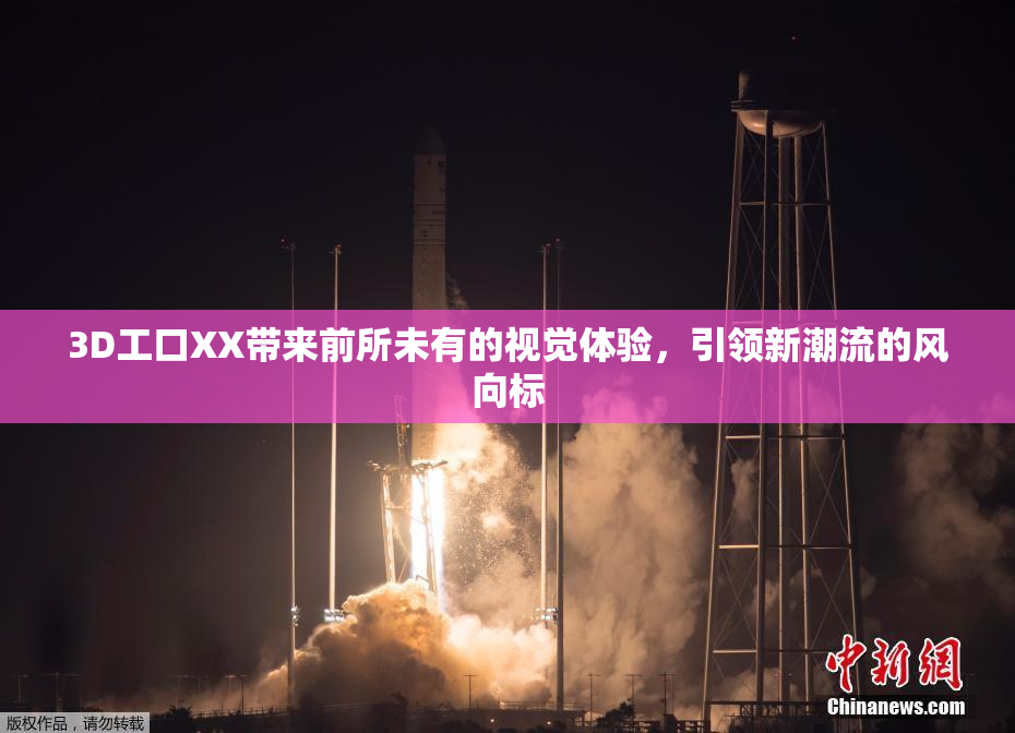 3D工口XX带来前所未有的视觉体验，引领新潮流的风向标