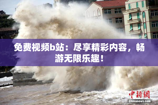 免费视频b站：尽享精彩内容，畅游无限乐趣！