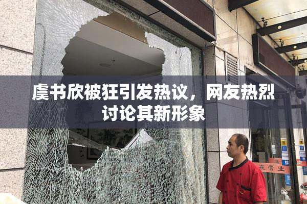 虞书欣被狂引发热议，网友热烈讨论其新形象
