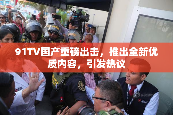 91TV国产重磅出击，推出全新优质内容，引发热议