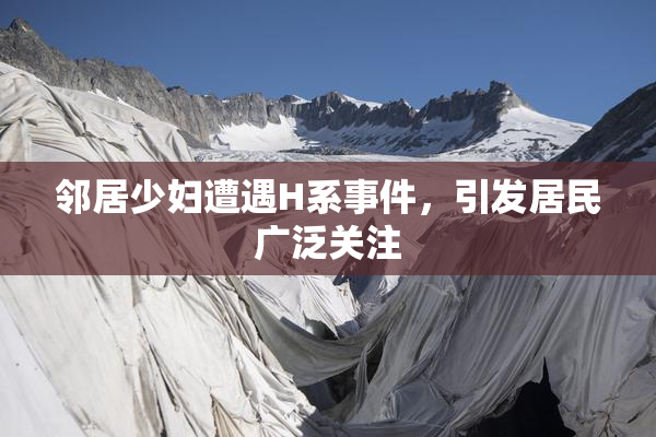 邻居少妇遭遇H系事件，引发居民广泛关注
