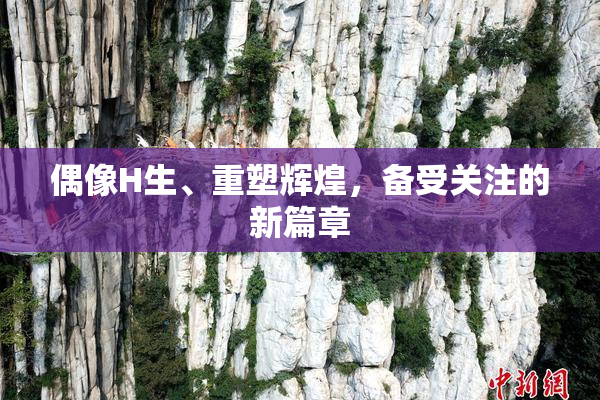 偶像H生、重塑辉煌，备受关注的新篇章