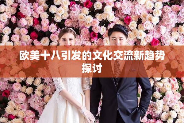 欧美十八引发的文化交流新趋势探讨