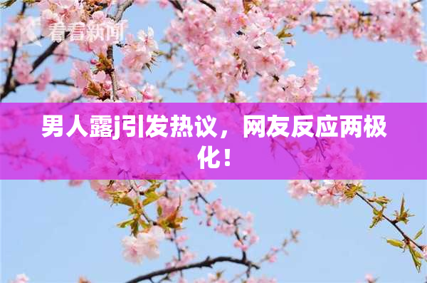 男人露j引发热议，网友反应两极化！