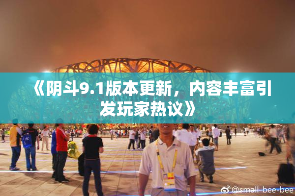 《阴斗9.1版本更新，内容丰富引发玩家热议》