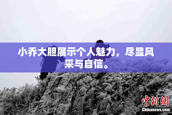 小乔大胆展示个人魅力，尽显风采与自信。