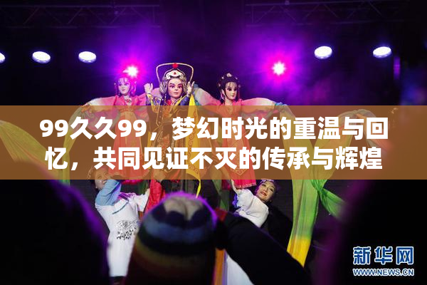99久久99，梦幻时光的重温与回忆，共同见证不灭的传承与辉煌。