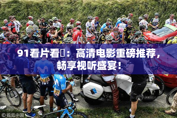 91看片看婬：高清电影重磅推荐，畅享视听盛宴！