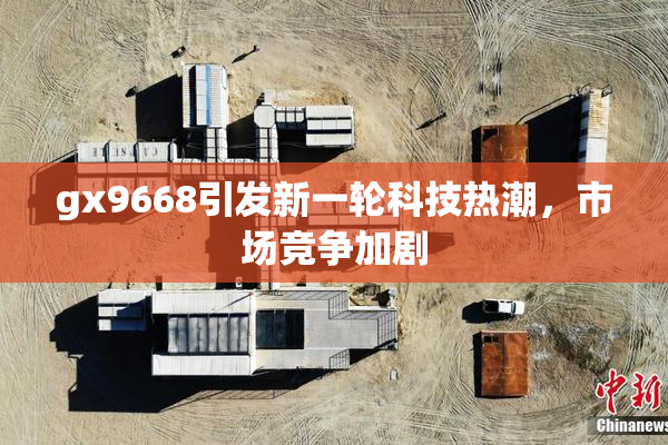 gx9668引发新一轮科技热潮，市场竞争加剧
