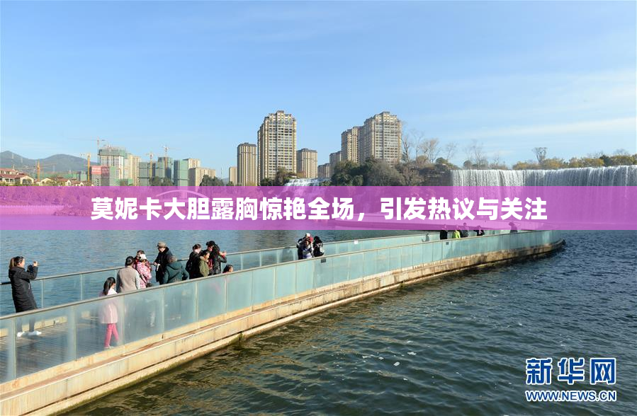 莫妮卡大胆露胸惊艳全场，引发热议与关注