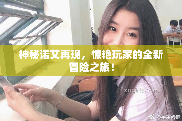 神秘诺艾再现，惊艳玩家的全新冒险之旅！