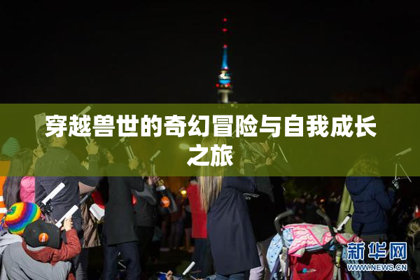 穿越兽世的奇幻冒险与自我成长之旅