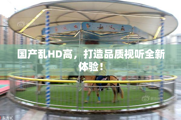 国产乱HD高，打造品质视听全新体验！