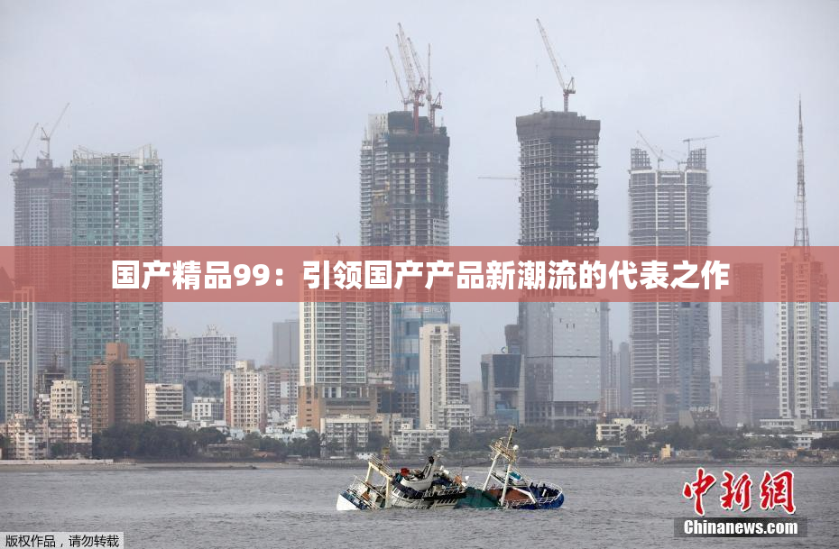 国产精品99：引领国产产品新潮流的代表之作