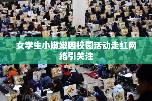 女学生小嫩嫩因校园活动走红网络引关注