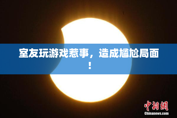 室友玩游戏惹事，造成尴尬局面！
