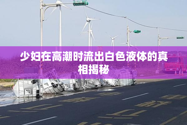 少妇在高潮时流出白色液体的真相揭秘
