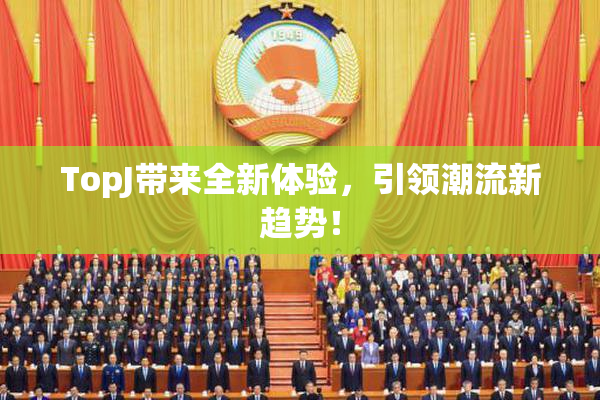TopJ带来全新体验，引领潮流新趋势！