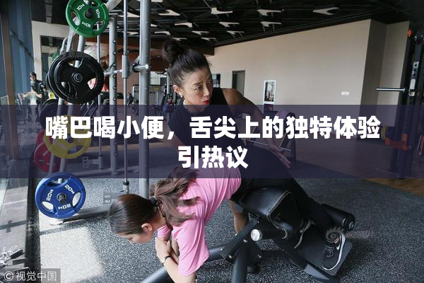 嘴巴喝小便，舌尖上的独特体验引热议