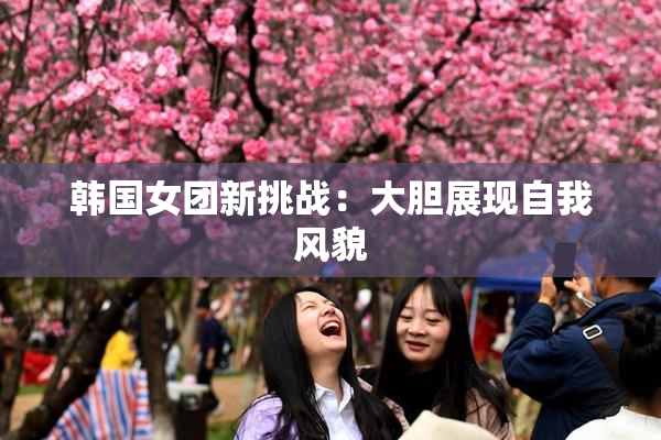 韩国女团新挑战：大胆展现自我风貌