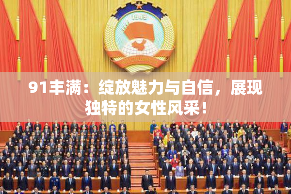 91丰满：绽放魅力与自信，展现独特的女性风采！