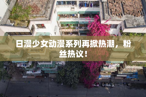 日漫少女动漫系列再掀热潮，粉丝热议！