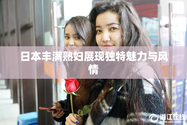 日本丰满熟妇展现独特魅力与风情