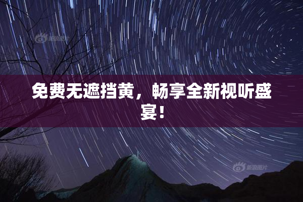 免费无遮挡黄，畅享全新视听盛宴！