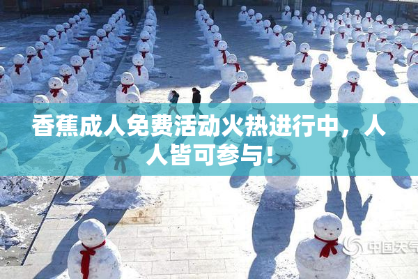 香蕉成人免费活动火热进行中，人人皆可参与！
